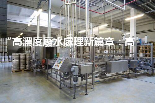 “高濃度廢水處理新篇章：高效環(huán)保，綠色以后”